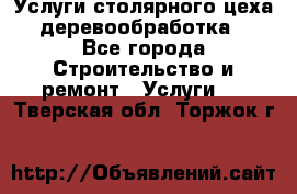 Услуги столярного цеха (деревообработка) - Все города Строительство и ремонт » Услуги   . Тверская обл.,Торжок г.